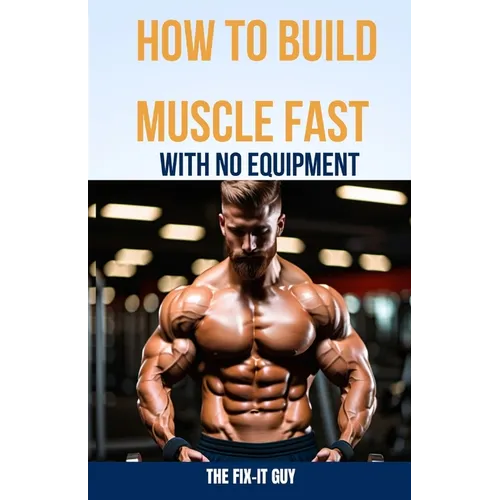 How to Build Muscle Fast With No Equipment: The At-Home Bible For Cutting Gym Costs and Sculpting a Lean Physique Through Calisthenics and Smart Diet - Paperback