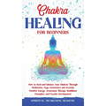 Chakra Healing for Beginners: How to Heal and Balance Your Chakras Through Meditation Yoga, Gemstones and Crystals. Positive Energy, Awareness therapy - Hardcover