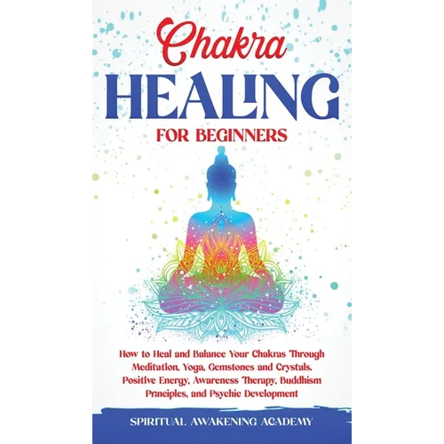 Chakra Healing for Beginners: How to Heal and Balance Your Chakras Through Meditation Yoga, Gemstones and Crystals. Positive Energy, Awareness therapy - Hardcover