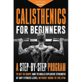 Calisthenics for Beginners: A Step-by-Step Program to Get in Shape and to Build Explosive Strength at any Fitness Level Without Going to the Gym - Paperback