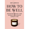 How to Be Well: Navigating Our Self-Care Epidemic, One Dubious Cure at a Time - Hardcover