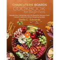 Charcuterie Boards Cookbook for Beginners: Elevate Your Gatherings with 120 Beautiful Recipes From Casual Creations to Show-Stopping Spreads - Paperback